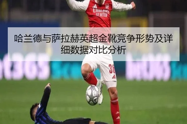 哈兰德与萨拉赫英超金靴竞争形势及详细数据对比分析（B SPORTS）